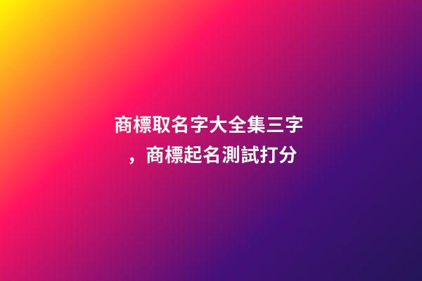 商標取名字大全集三字，商標起名測試打分-第1張-商標起名-玄機派